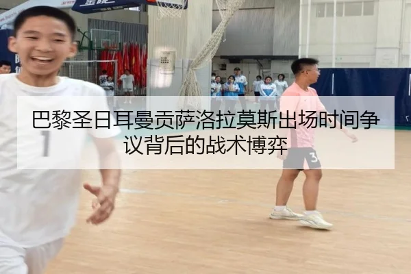巴黎圣日耳曼贡萨洛拉莫斯出场时间争议背后的战术博弈