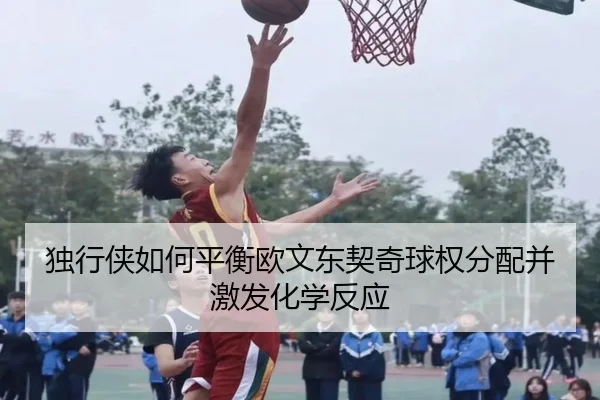 独行侠如何平衡欧文东契奇球权分配并激发化学反应
