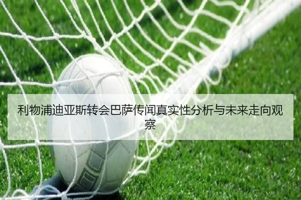 利物浦迪亚斯转会巴萨传闻真实性分析与未来走向观察