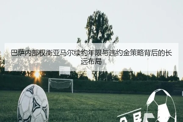 巴萨内部权衡亚马尔续约年限与违约金策略背后的长远布局