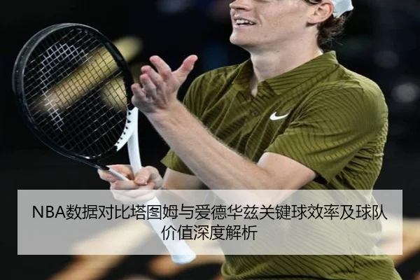 NBA数据对比塔图姆与爱德华兹关键球效率及球队价值深度解析