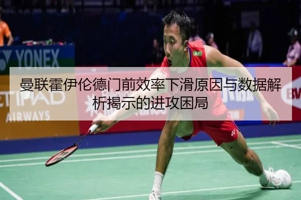 曼联霍伊伦德门前效率下滑原因与数据解析揭示的进攻困局