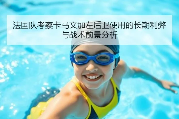 法国队考察卡马文加左后卫使用的长期利弊与战术前景分析