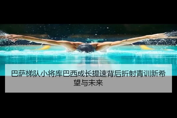 巴萨梯队小将库巴西成长提速背后折射青训新希望与未来