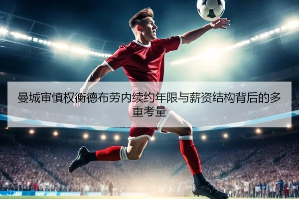 曼城审慎权衡德布劳内续约年限与薪资结构背后的多重考量