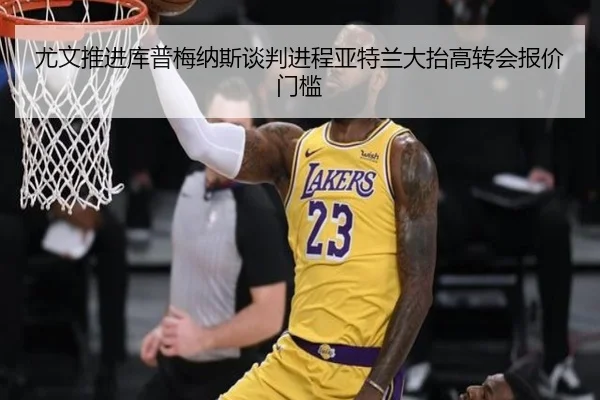 尤文推进库普梅纳斯谈判进程亚特兰大抬高转会报价门槛