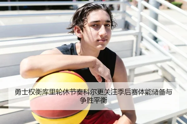 勇士权衡库里轮休节奏科尔更关注季后赛体能储备与争胜平衡